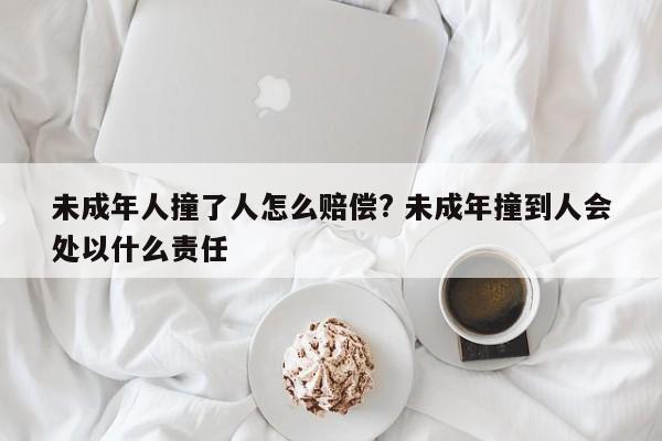 未成年人撞了人怎么賠償? 未成年撞到人會處以什么責任 未成年人撞了人怎么賠償? 未成年撞到人會處以什么責任