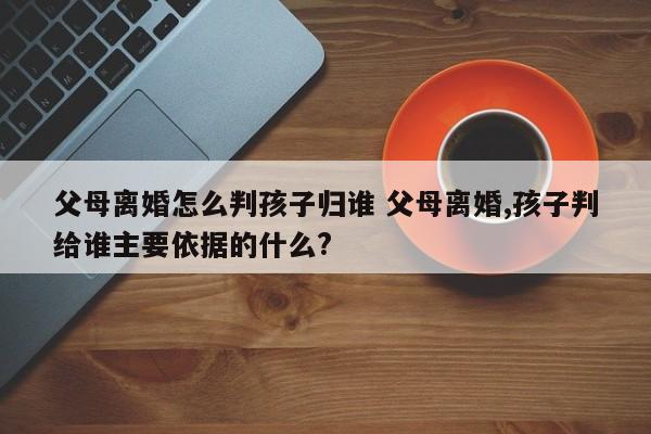 父母離婚怎么判孩子歸誰 父母離婚,孩子判給誰主要依據的什么? 父母離婚怎么判孩子歸誰 父母離婚,孩子判給誰主要依據的什么?