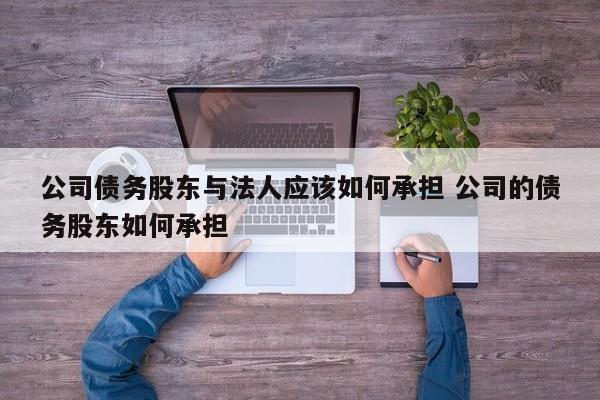 公司債務股東與法人應該如何承擔 公司的債務股東如何承擔 公司債務股東與法人應該如何承擔 公司的債務股東如何承擔