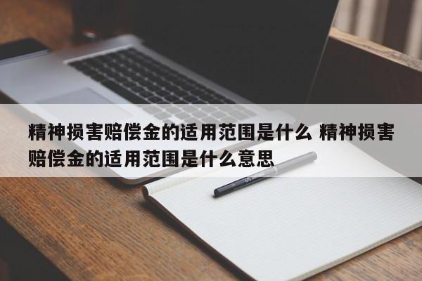 精神損害賠償金的適用范圍是什么 精神損害賠償金的適用范圍是什么意思 精神損害賠償金的適用范圍是什么 精神損害賠償金的適用范圍是什么意思