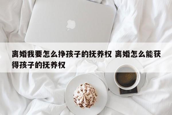 離婚我要怎么掙孩子的撫養(yǎng)權 離婚怎么能獲得孩子的撫養(yǎng)權 離婚我要怎么掙孩子的撫養(yǎng)權 離婚怎么能獲得孩子的撫養(yǎng)權