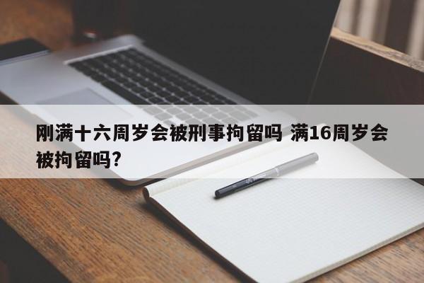 剛滿十六周歲會被刑事拘留嗎 滿16周歲會被拘留嗎? 剛滿十六周歲會被刑事拘留嗎 滿16周歲會被拘留嗎?