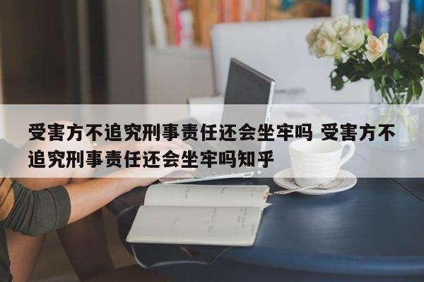 受害方不追究刑事責(zé)任還會(huì)坐牢嗎 受害方不追究刑事責(zé)任還會(huì)坐牢嗎知乎 受害方不追究刑事責(zé)任還會(huì)坐牢嗎 受害方不追究刑事責(zé)任還會(huì)坐牢嗎知乎