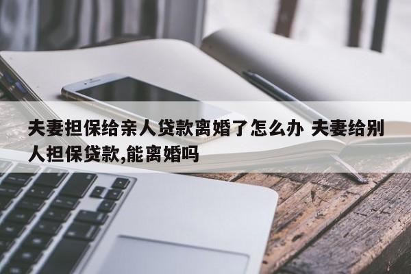 夫妻擔保給親人貸款離婚了怎么辦 夫妻給別人擔保貸款,能離婚嗎 夫妻擔保給親人貸款離婚了怎么辦 夫妻給別人擔保貸款,能離婚嗎