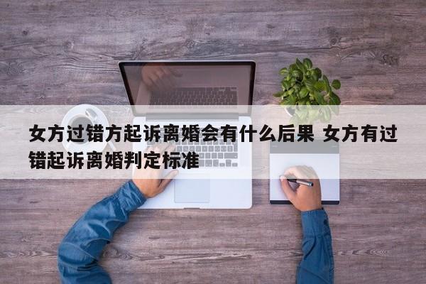 女方過錯方起訴離婚會有什么后果 女方有過錯起訴離婚判定標準 女方過錯方起訴離婚會有什么后果 女方有過錯起訴離婚判定標準