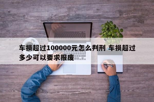 車損超過100000元怎么判刑 車損超過多少可以要求報廢 車損超過100000元怎么判刑 車損超過多少可以要求報廢