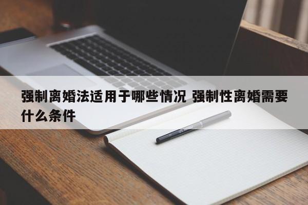強制離婚法適用于哪些情況 強制性離婚需要什么條件 強制離婚法適用于哪些情況 強制性離婚需要什么條件