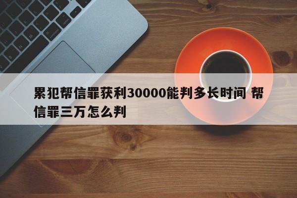 累犯幫信罪獲利30000能判多長時間 幫信罪三萬怎么判 累犯幫信罪獲利30000能判多長時間 幫信罪三萬怎么判