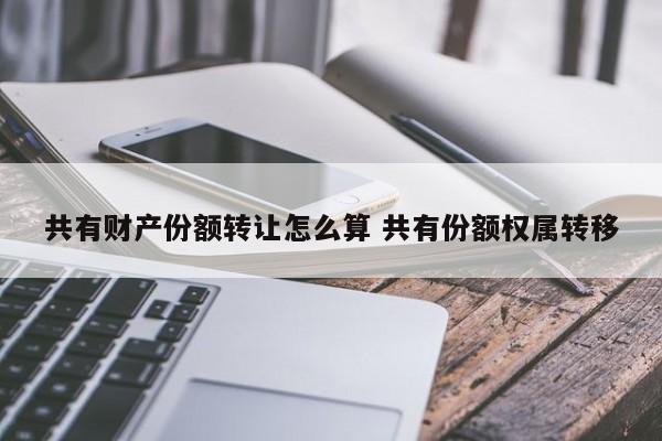 共有財產份額轉讓怎么算 共有份額權屬轉移
