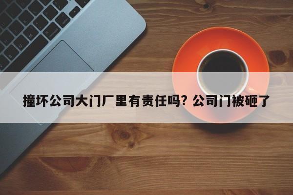 撞壞公司大門(mén)廠里有責(zé)任嗎? 公司門(mén)被砸了