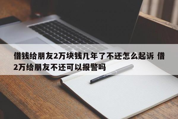 借錢(qián)給朋友2萬(wàn)塊錢(qián)幾年了不還怎么起訴 借2萬(wàn)給朋友不還可以報(bào)警嗎
