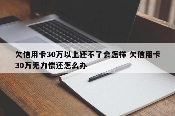 欠信用卡30萬以上還不了會怎樣 欠信用卡30萬無力償還怎么辦 欠信用卡30萬以上還不了會怎樣 欠信用卡30萬無力償還怎么辦