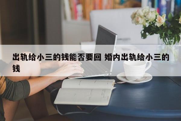 出軌給小三的錢能否要回 婚內出軌給小三的錢 出軌給小三的錢能否要回 婚內出軌給小三的錢