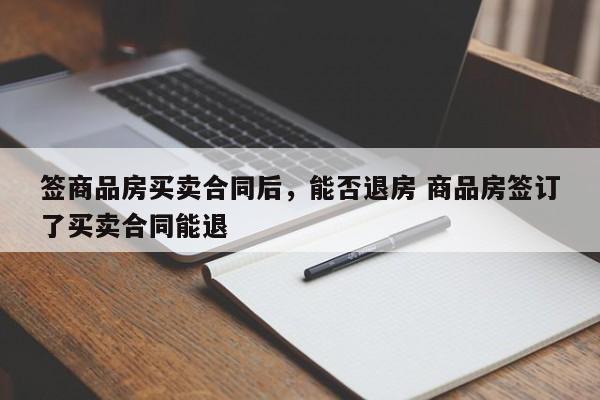 簽商品房買賣合同后,能否退房 商品房簽訂了買賣合同能退 簽商品房買賣合同后,能否退房 商品房簽訂了買賣合同能退