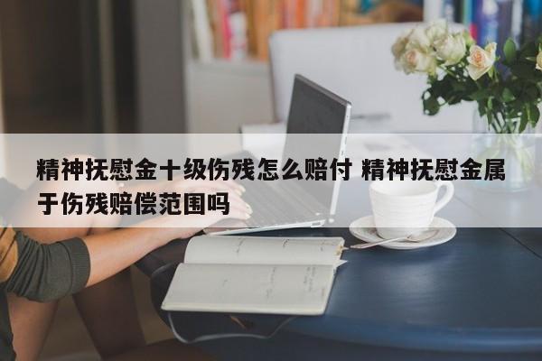 精神撫慰金十級傷殘怎么賠付 精神撫慰金屬于傷殘賠償范圍嗎 精神撫慰金十級傷殘怎么賠付 精神撫慰金屬于傷殘賠償范圍嗎