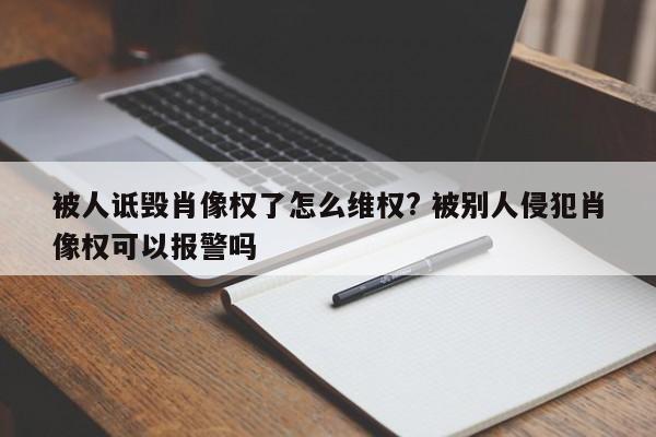 被人詆毀肖像權了怎么維權? 被別人侵犯肖像權可以報警嗎 被人詆毀肖像權了怎么維權? 被別人侵犯肖像權可以報警嗎