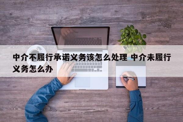 中介不履行承諾義務(wù)該怎么處理 中介未履行義務(wù)怎么辦