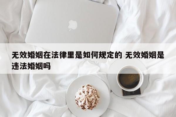 無效婚姻在法律里是如何規定的 無效婚姻是違法婚姻嗎