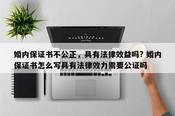 婚內(nèi)保證書不公正,具有法律效益嗎? 婚內(nèi)保證書怎么寫具有法律效力需要公證嗎 婚內(nèi)保證書不公正,具有法律效益嗎? 婚內(nèi)保證書怎么寫具有法律效力需要公證嗎